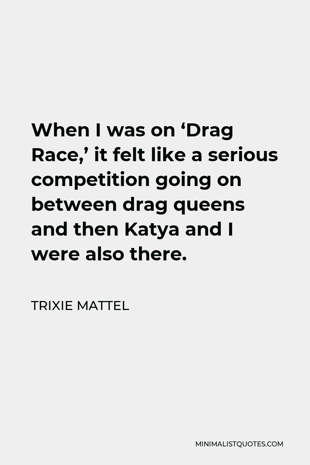 Trixie Mattel Quote - When I was on ‘Drag Race,’ it felt like a serious competition going on between drag queens and then Katya and I were also there.