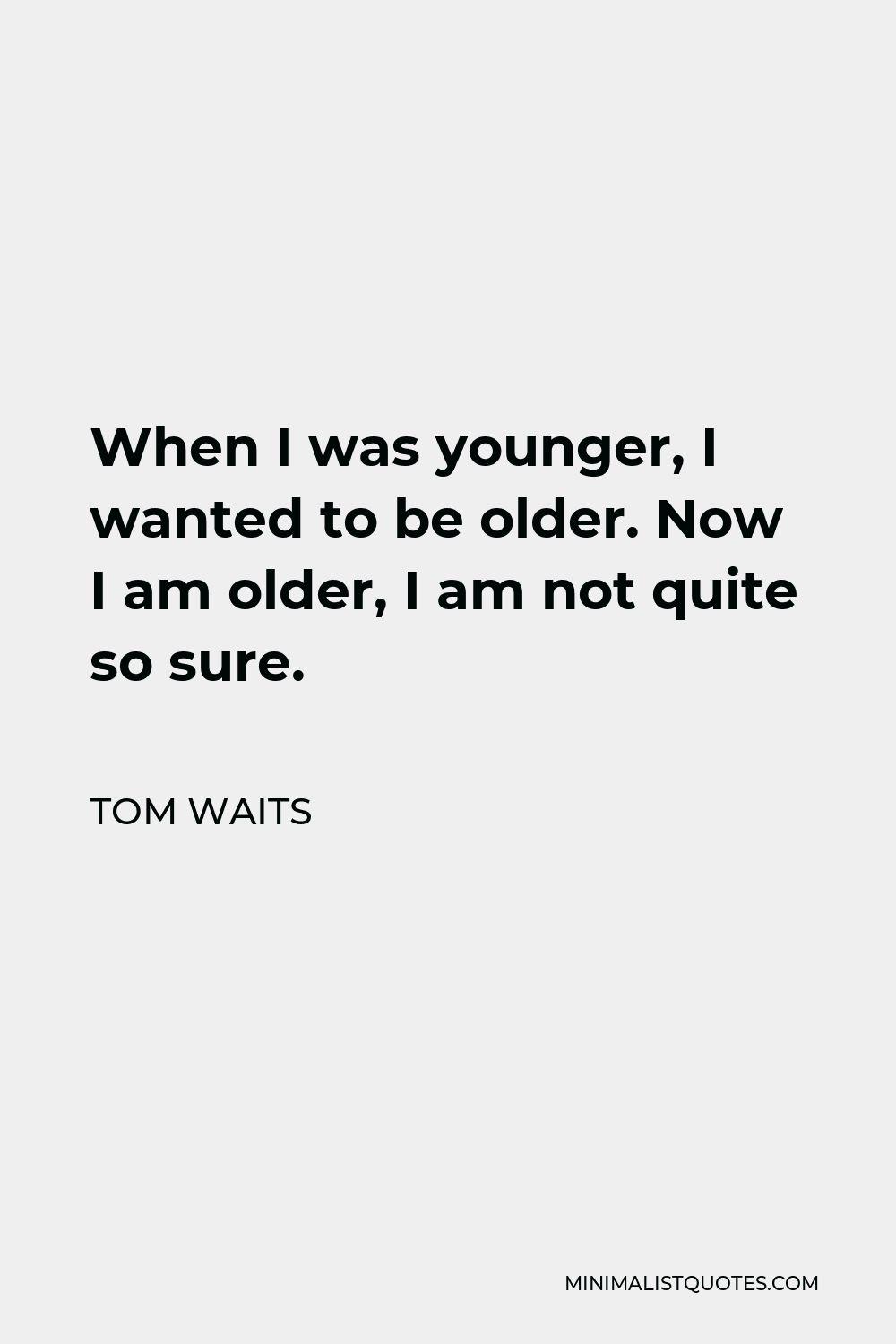 Tom Waits Quote - When I was younger, I wanted to be older. Now I am older, I am not quite so sure.