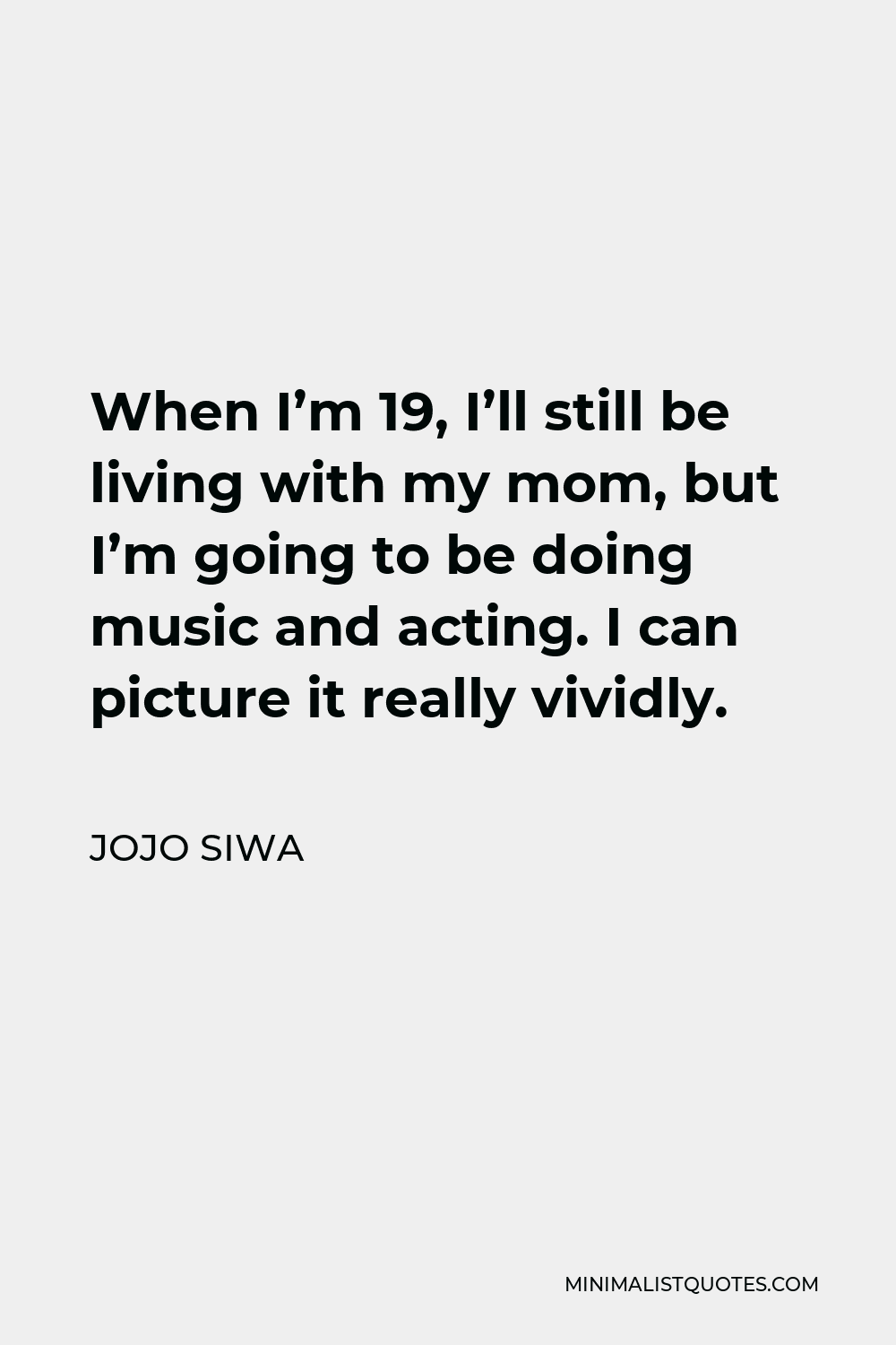 JoJo Siwa Quote - When I’m 19, I’ll still be living with my mom, but I’m going to be doing music and acting. I can picture it really vividly.