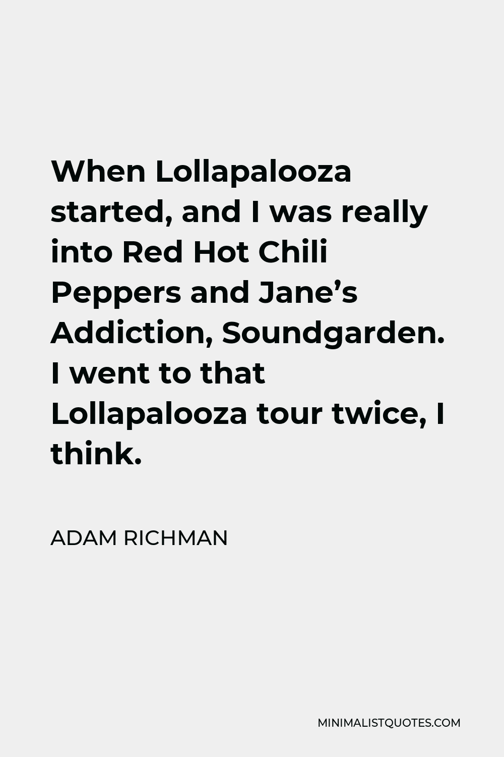 Adam Richman Quote - When Lollapalooza started, and I was really into Red Hot Chili Peppers and Jane’s Addiction, Soundgarden. I went to that Lollapalooza tour twice, I think.