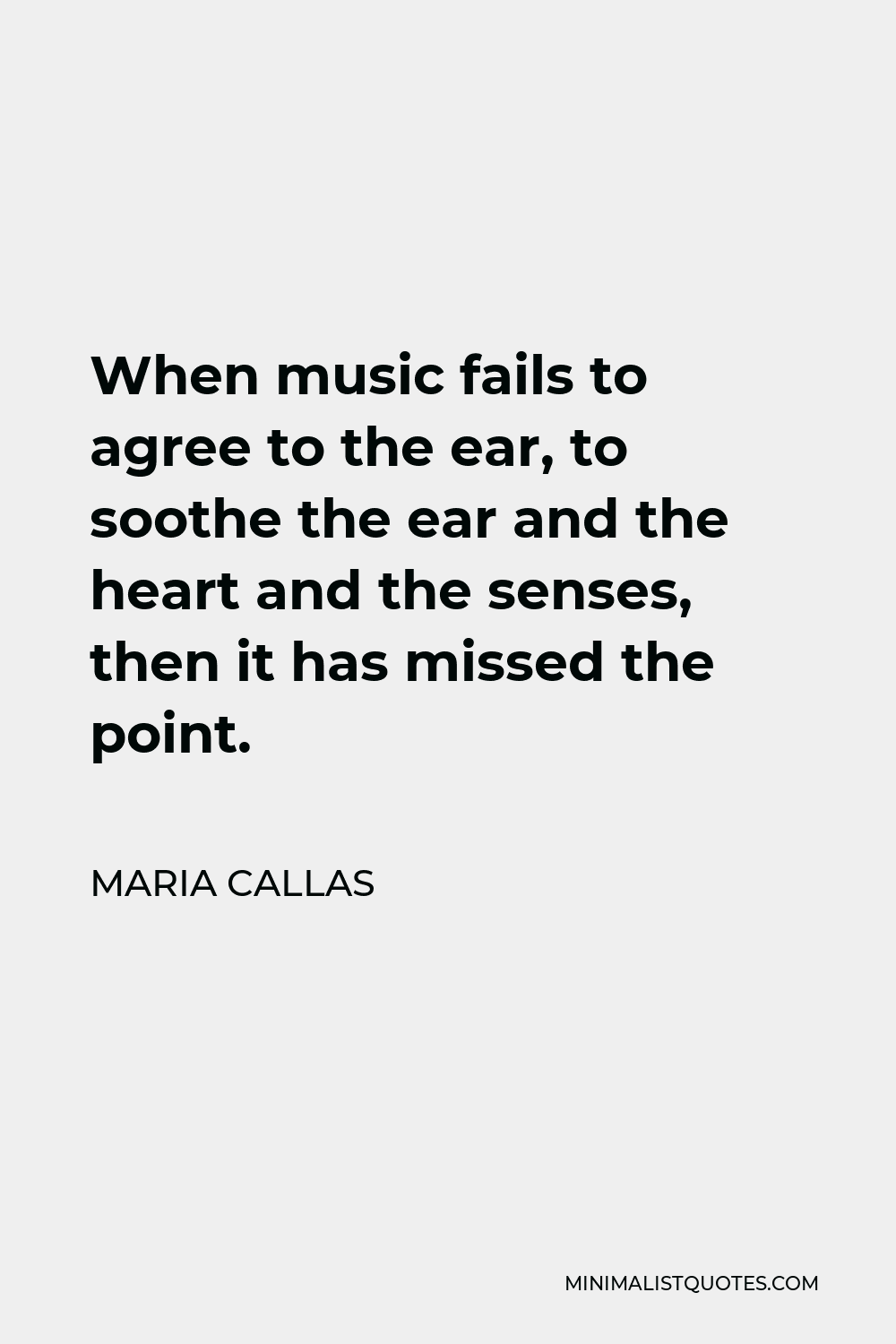 Maria Callas Quote - When music fails to agree to the ear, to soothe the ear and the heart and the senses, then it has missed the point.