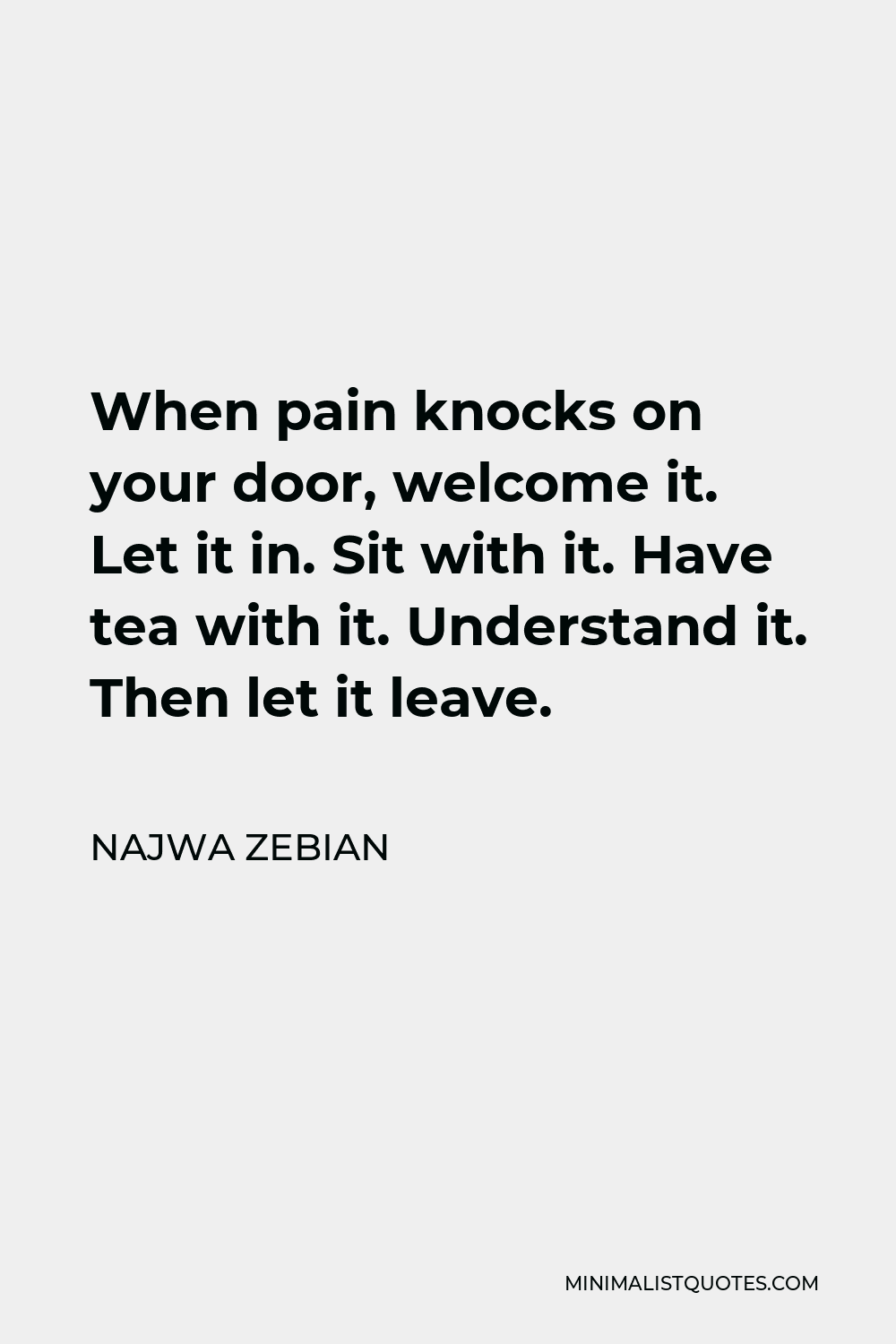 Najwa Zebian Quote - When pain knocks on your door, welcome it. Let it in. Sit with it. Have tea with it. Understand it. Then let it leave.