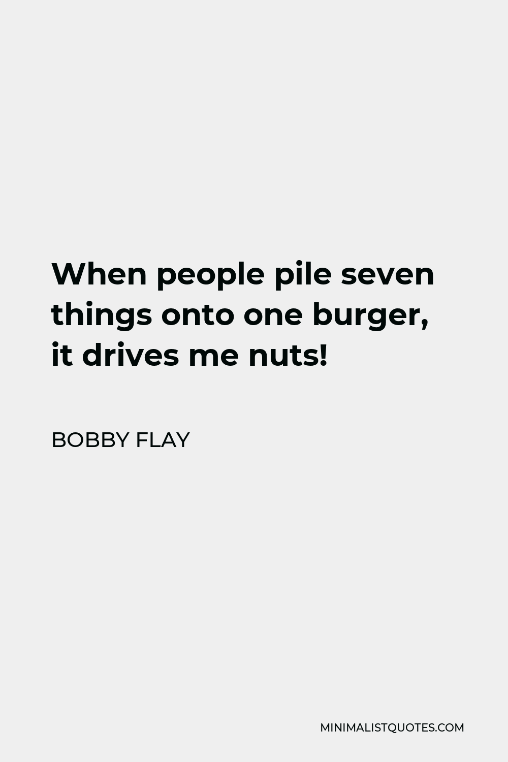 Bobby Flay Quote - When people pile seven things onto one burger, it drives me nuts!