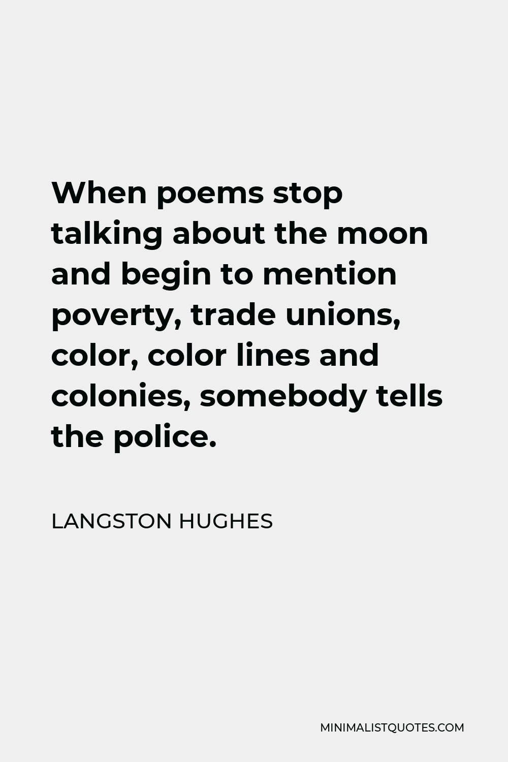 Langston Hughes Quote - When poems stop talking about the moon and begin to mention poverty, trade unions, color, color lines and colonies, somebody tells the police.