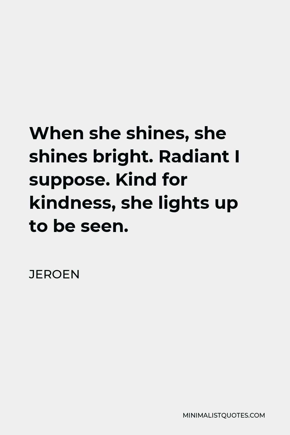 Jeroen Quote - When she shines, she shines bright. Radiant I suppose. Kind for kindness, she lights up to be seen.