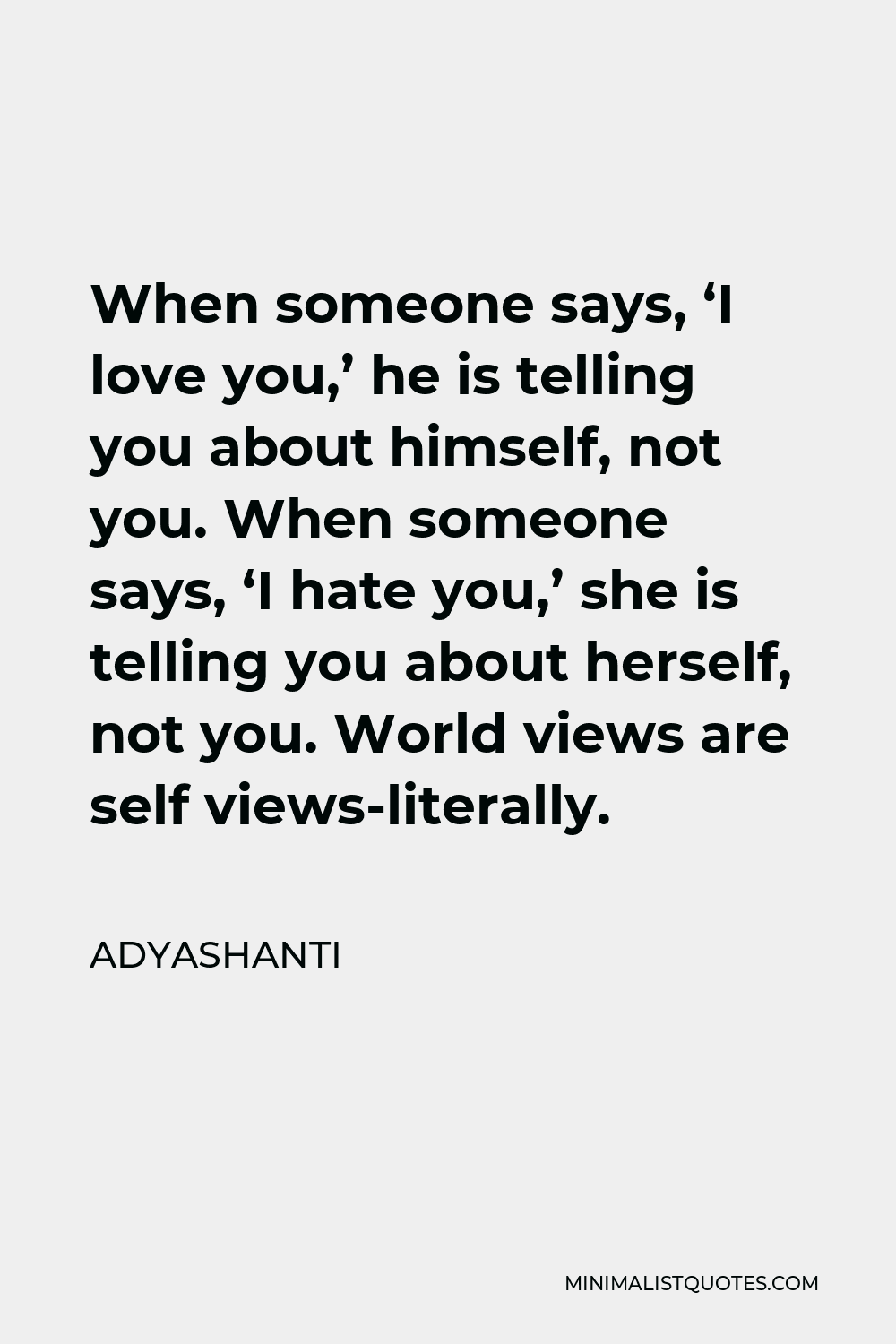 Adyashanti Quote - When someone says, ‘I love you,’ he is telling you about himself, not you. When someone says, ‘I hate you,’ she is telling you about herself, not you. World views are self views-literally.