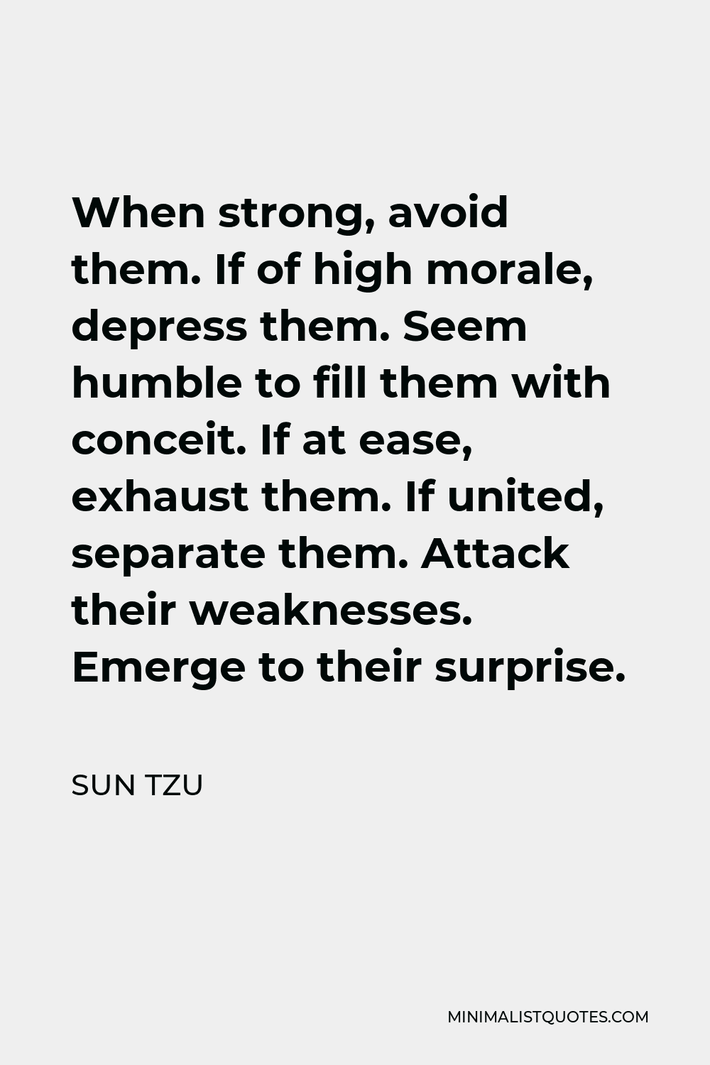 Sun Tzu Quote - When strong, avoid them. If of high morale, depress them. Seem humble to fill them with conceit. If at ease, exhaust them. If united, separate them. Attack their weaknesses. Emerge to their surprise.
