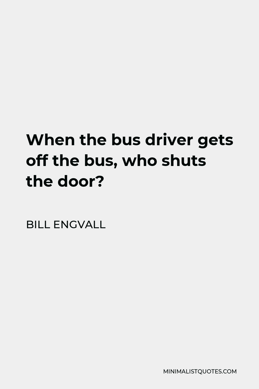 Bill Engvall Quote - When the bus driver gets off the bus, who shuts the door?