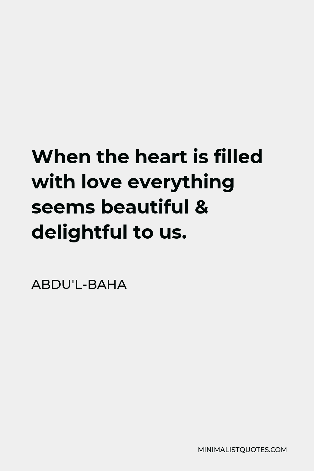 Abdu'l-Baha Quote - When the heart is filled with love everything seems beautiful & delightful to us.