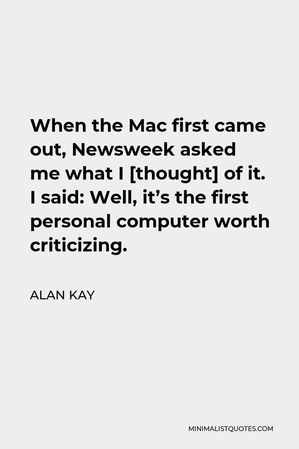 Alan Kay Quote - When the Mac first came out, Newsweek asked me what I [thought] of it. I said: Well, it’s the first personal computer worth criticizing.