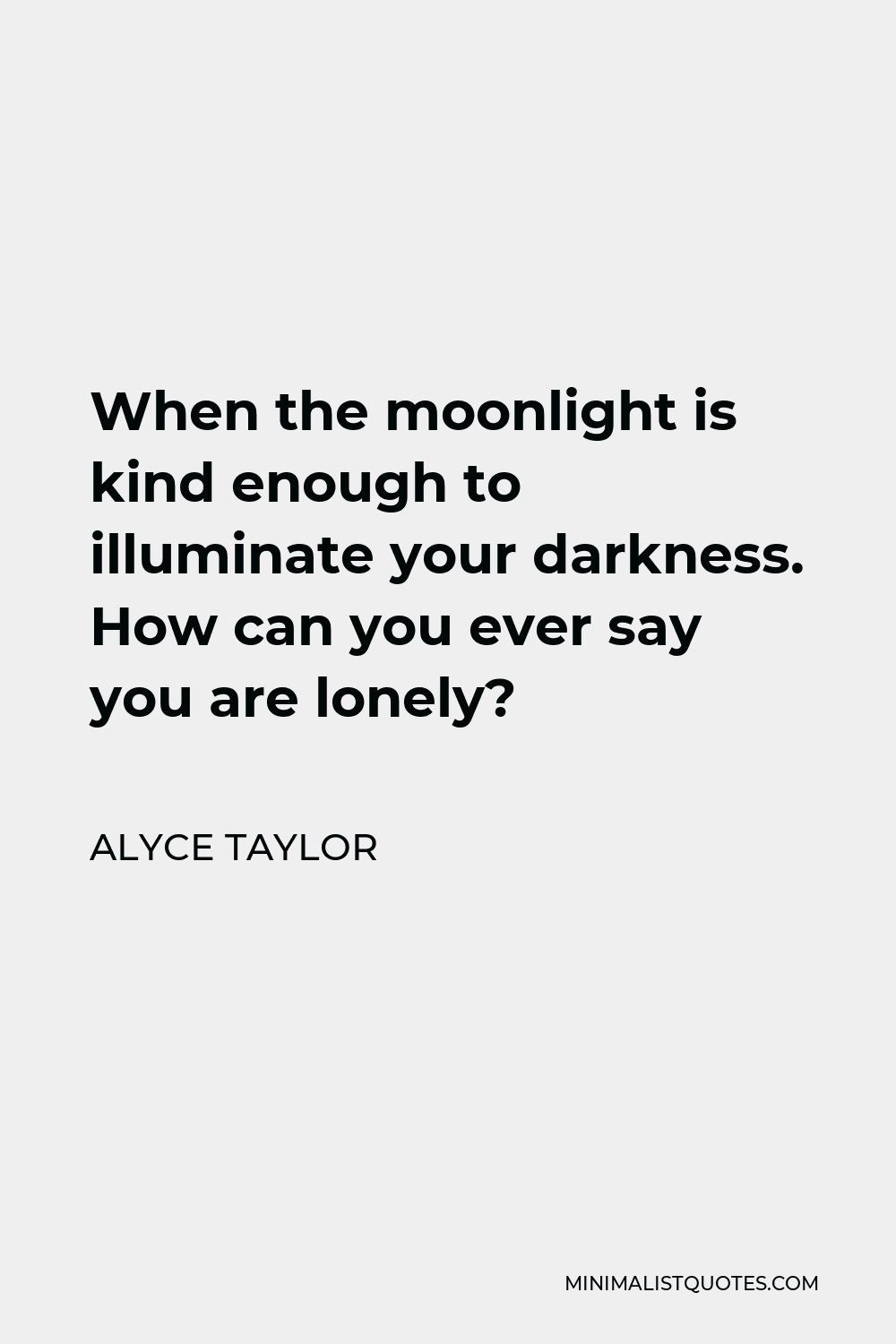 Alyce Taylor Quote - When the moonlight is kind enough to illuminate your darkness. How can you ever say you are lonely?