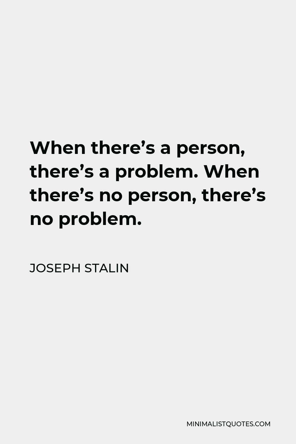 Joseph Stalin Quote - When there’s a person, there’s a problem. When there’s no person, there’s no problem.