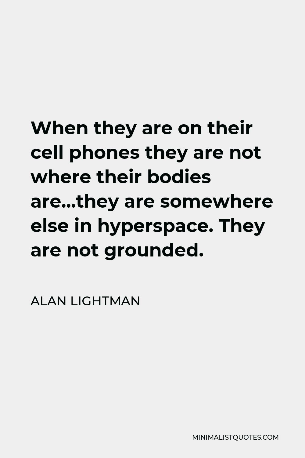 Alan Lightman Quote - When they are on their cell phones they are not where their bodies are…they are somewhere else in hyperspace. They are not grounded.