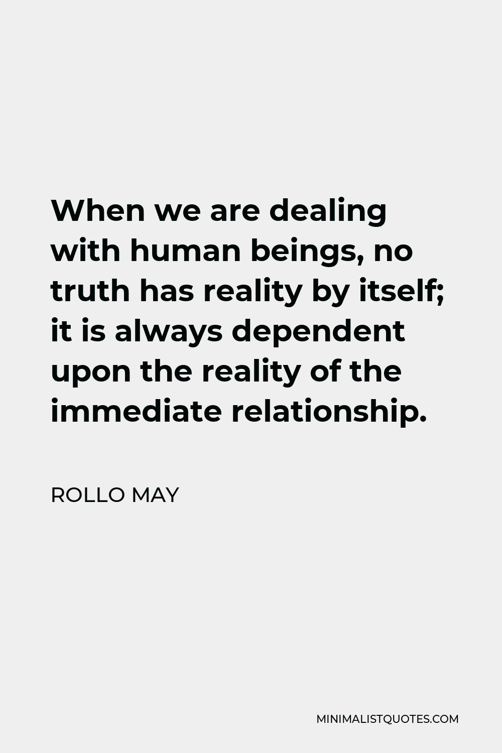 Rollo May Quote - When we are dealing with human beings, no truth has reality by itself; it is always dependent upon the reality of the immediate relationship.