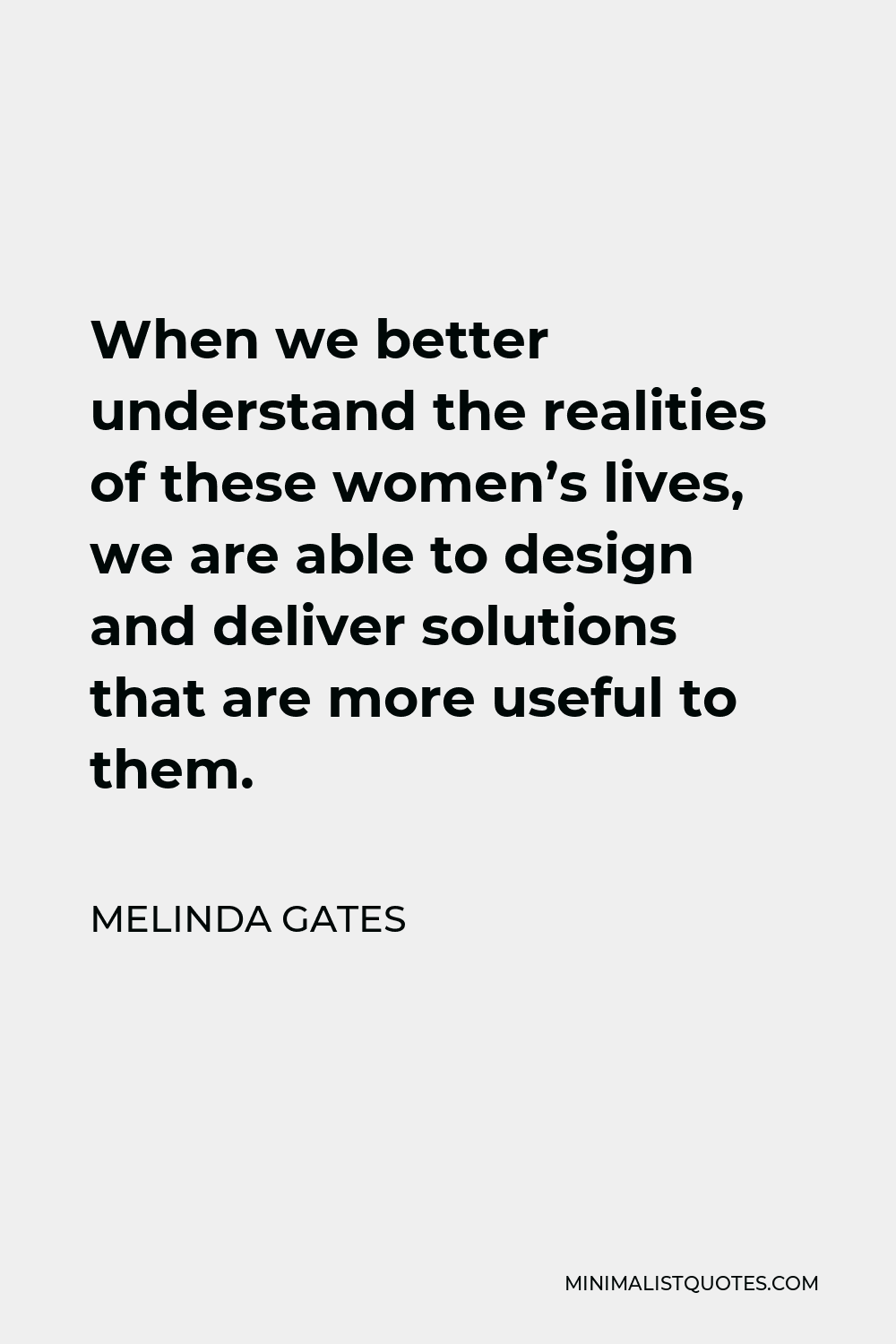 Melinda Gates Quote - When we better understand the realities of these women’s lives, we are able to design and deliver solutions that are more useful to them.