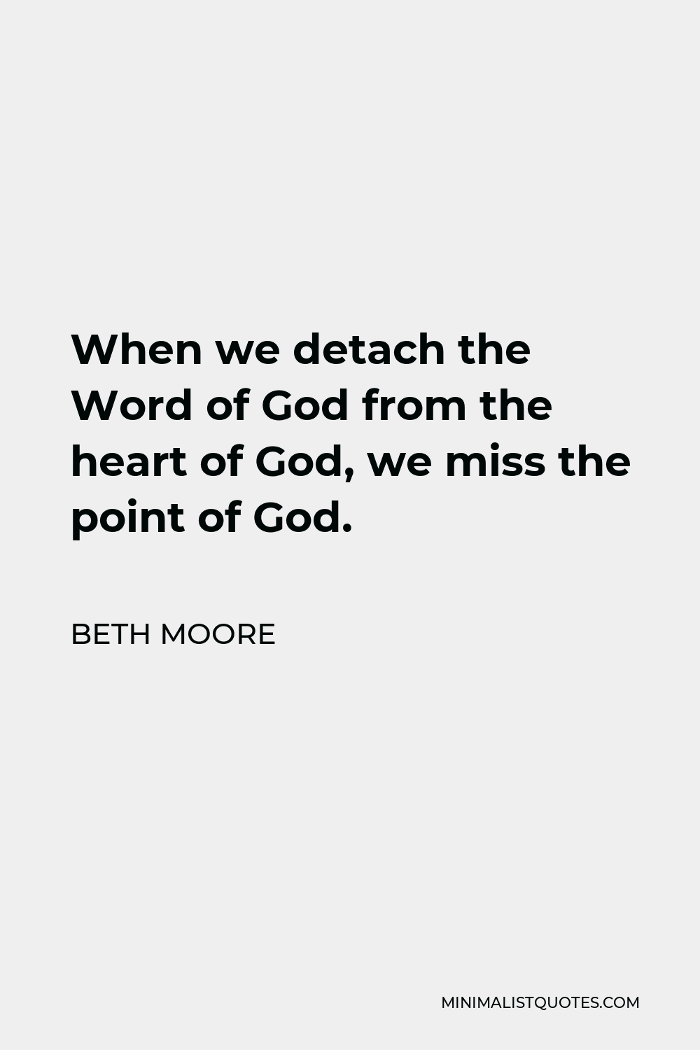 Beth Moore Quote - When we detach the Word of God from the heart of God, we miss the point of God.