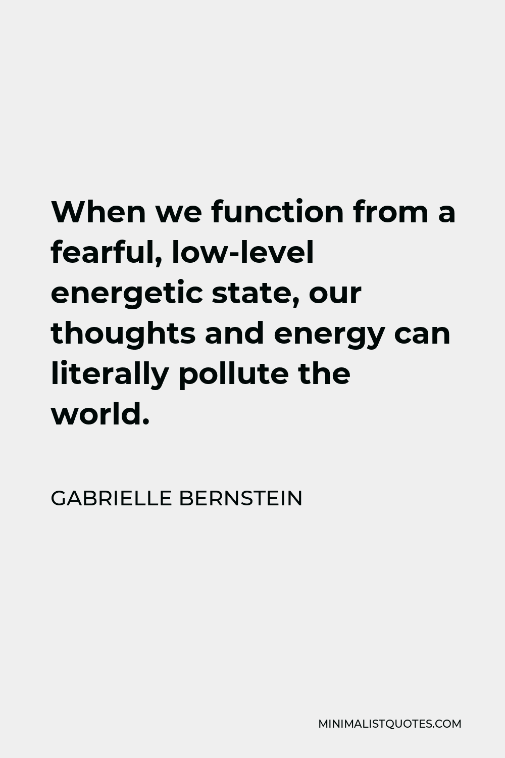 Gabrielle Bernstein Quote - When we function from a fearful, low-level energetic state, our thoughts and energy can literally pollute the world.