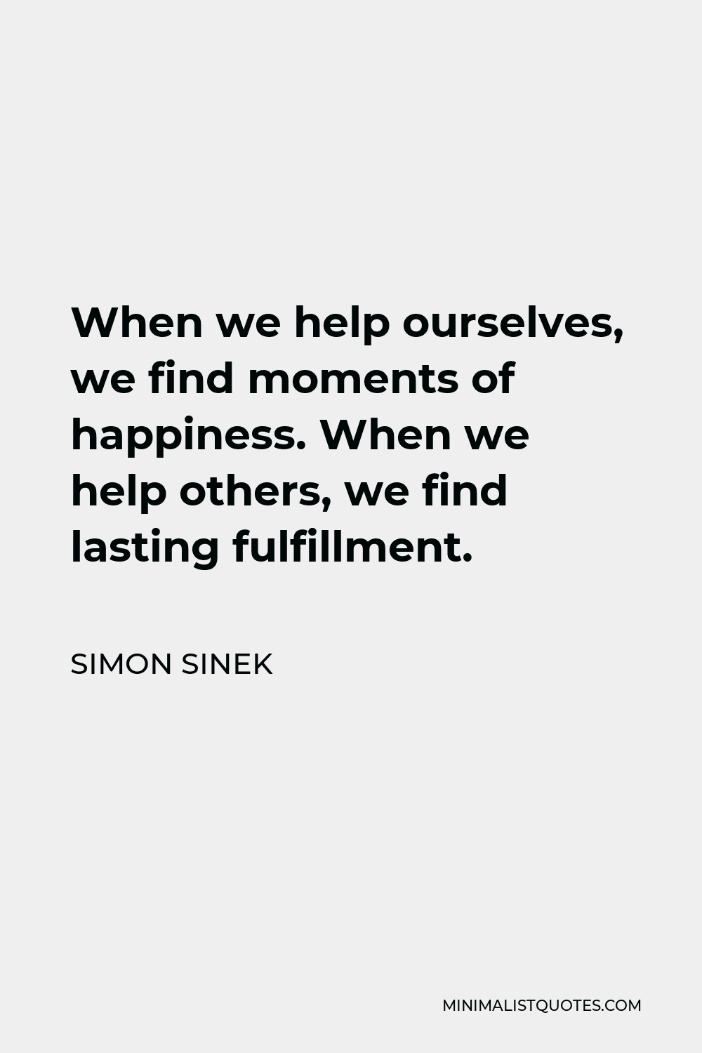 Simon Sinek Quote - When we help ourselves, we find moments of happiness. When we help others, we find lasting fulfillment.