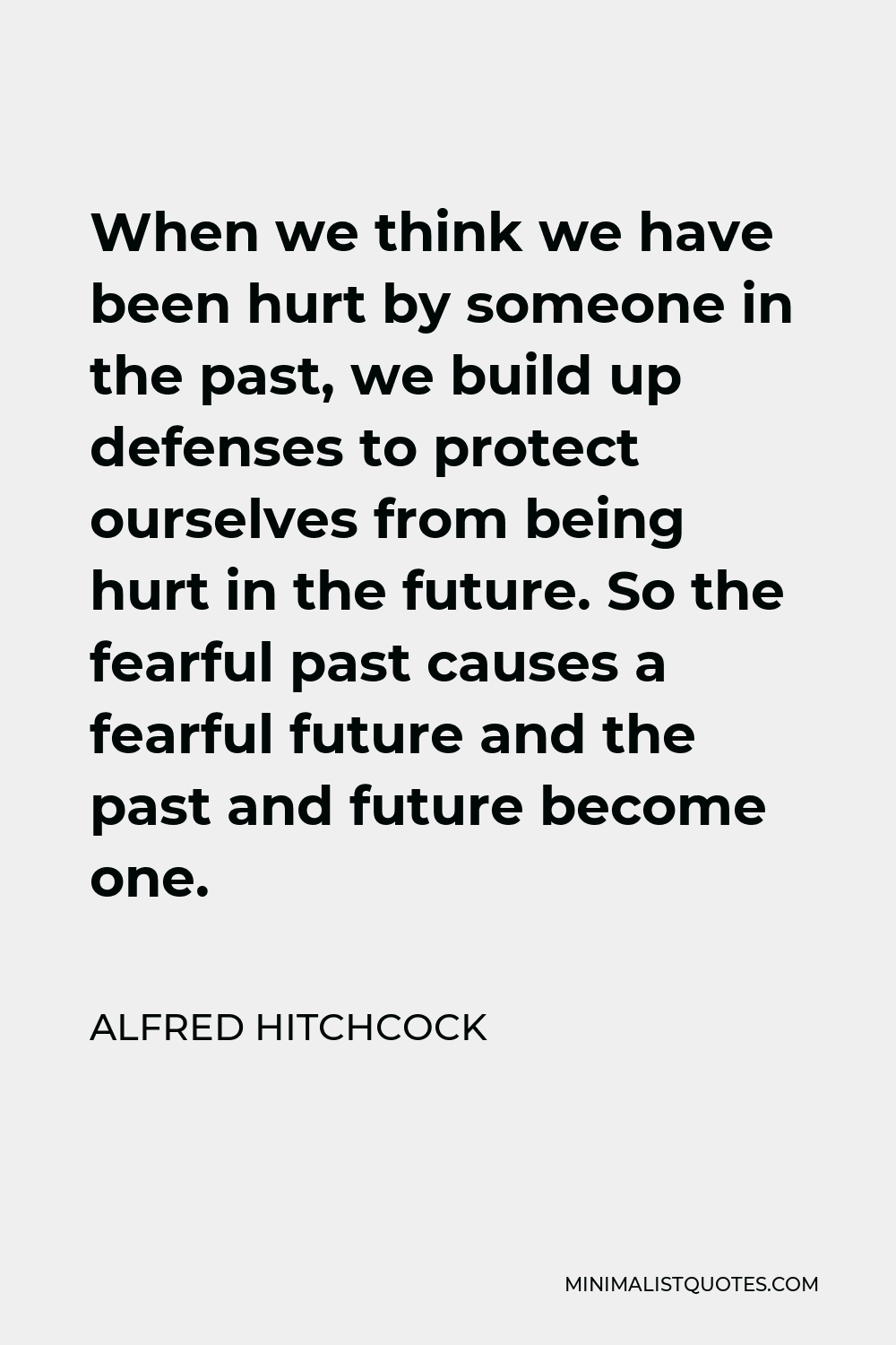 Alfred Hitchcock Quote - When we think we have been hurt by someone in the past, we build up defenses to protect ourselves from being hurt in the future. So the fearful past causes a fearful future and the past and future become one.