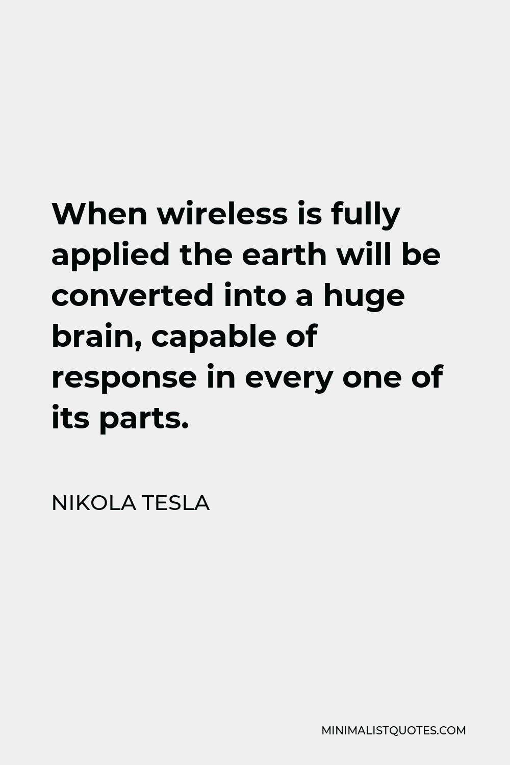 Nikola Tesla Quote - When wireless is fully applied the earth will be converted into a huge brain, capable of response in every one of its parts.