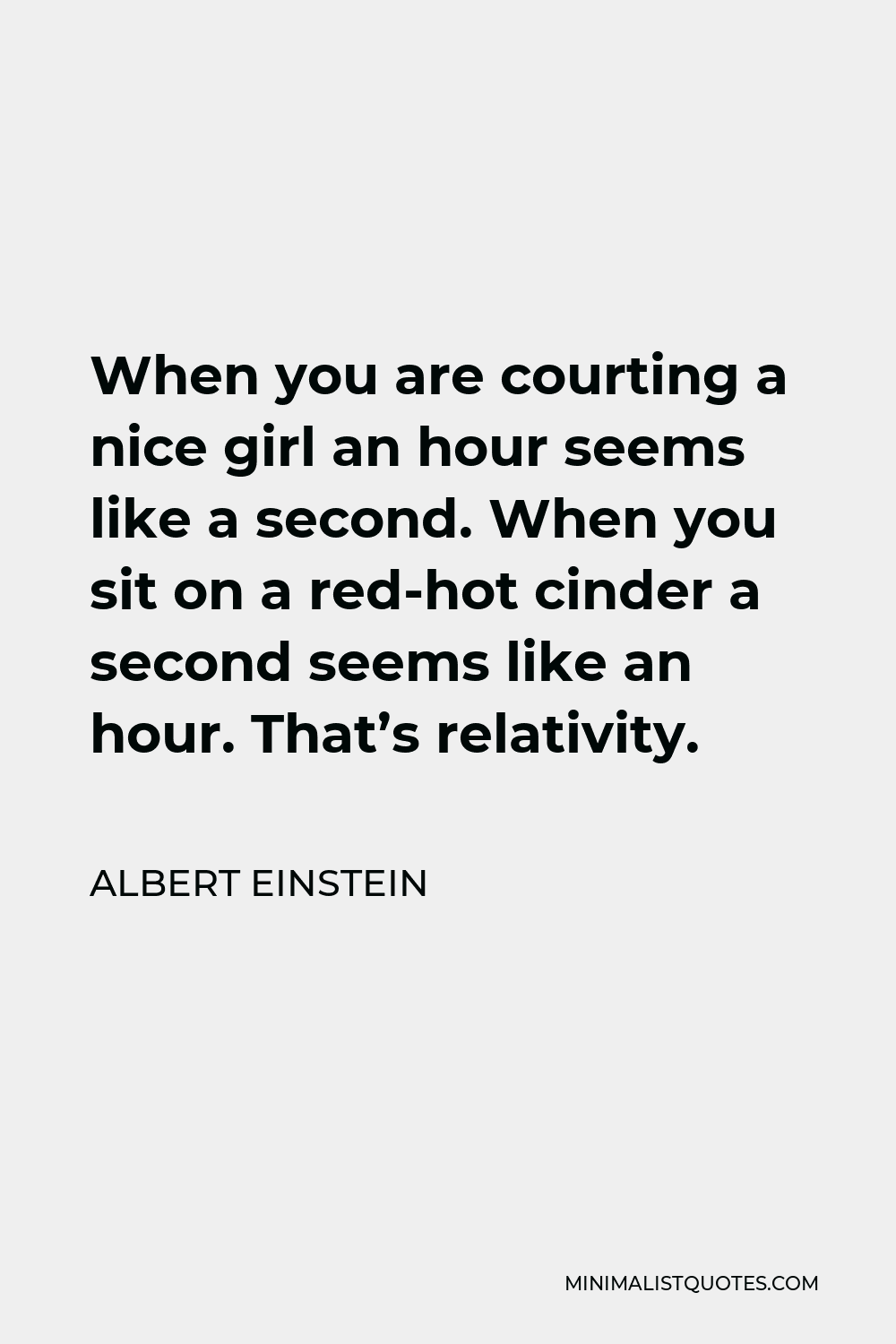 Albert Einstein Quote - When you are courting a nice girl an hour seems like a second. When you sit on a red-hot cinder a second seems like an hour. That’s relativity.