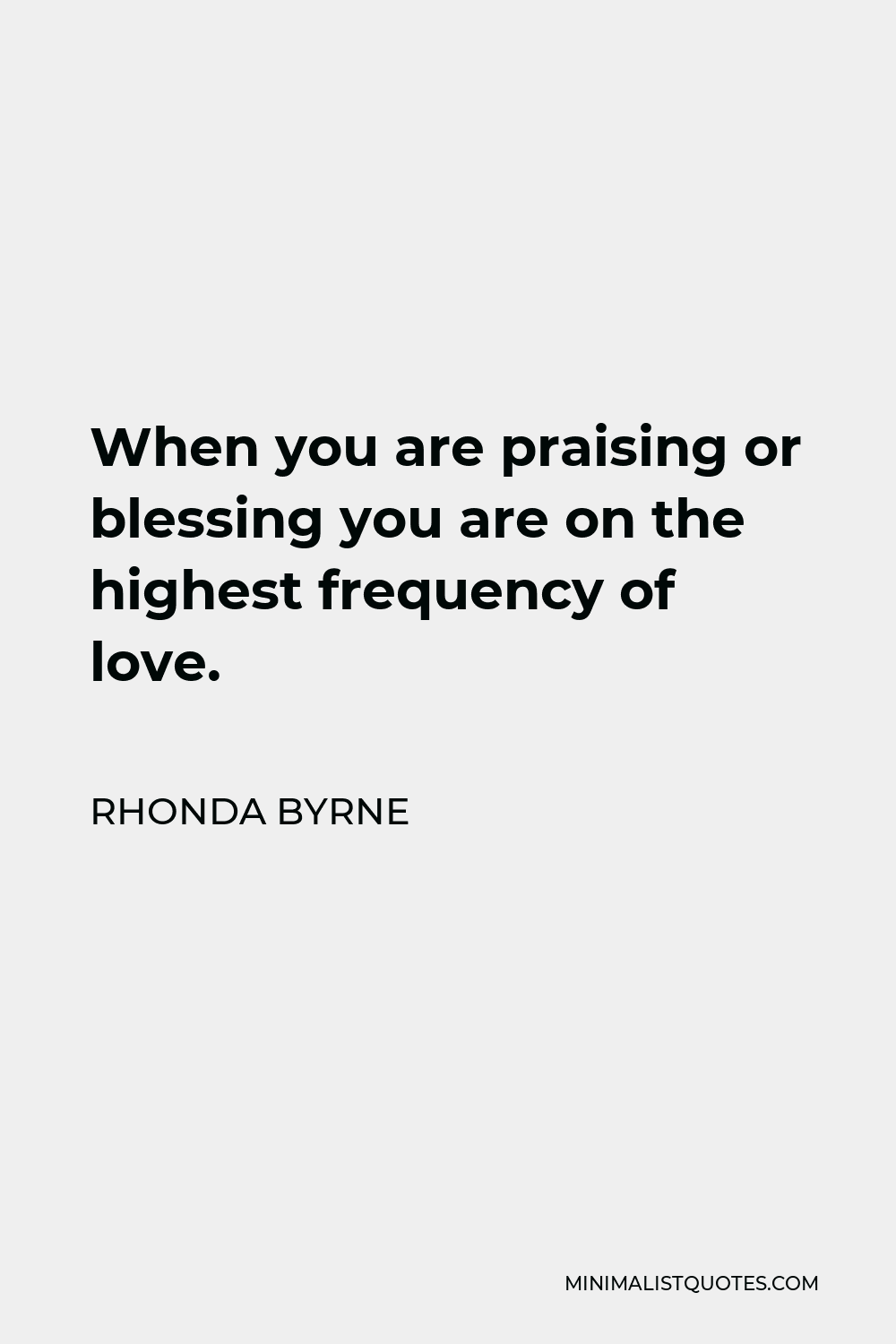 Rhonda Byrne Quote - When you are praising or blessing you are on the highest frequency of love.