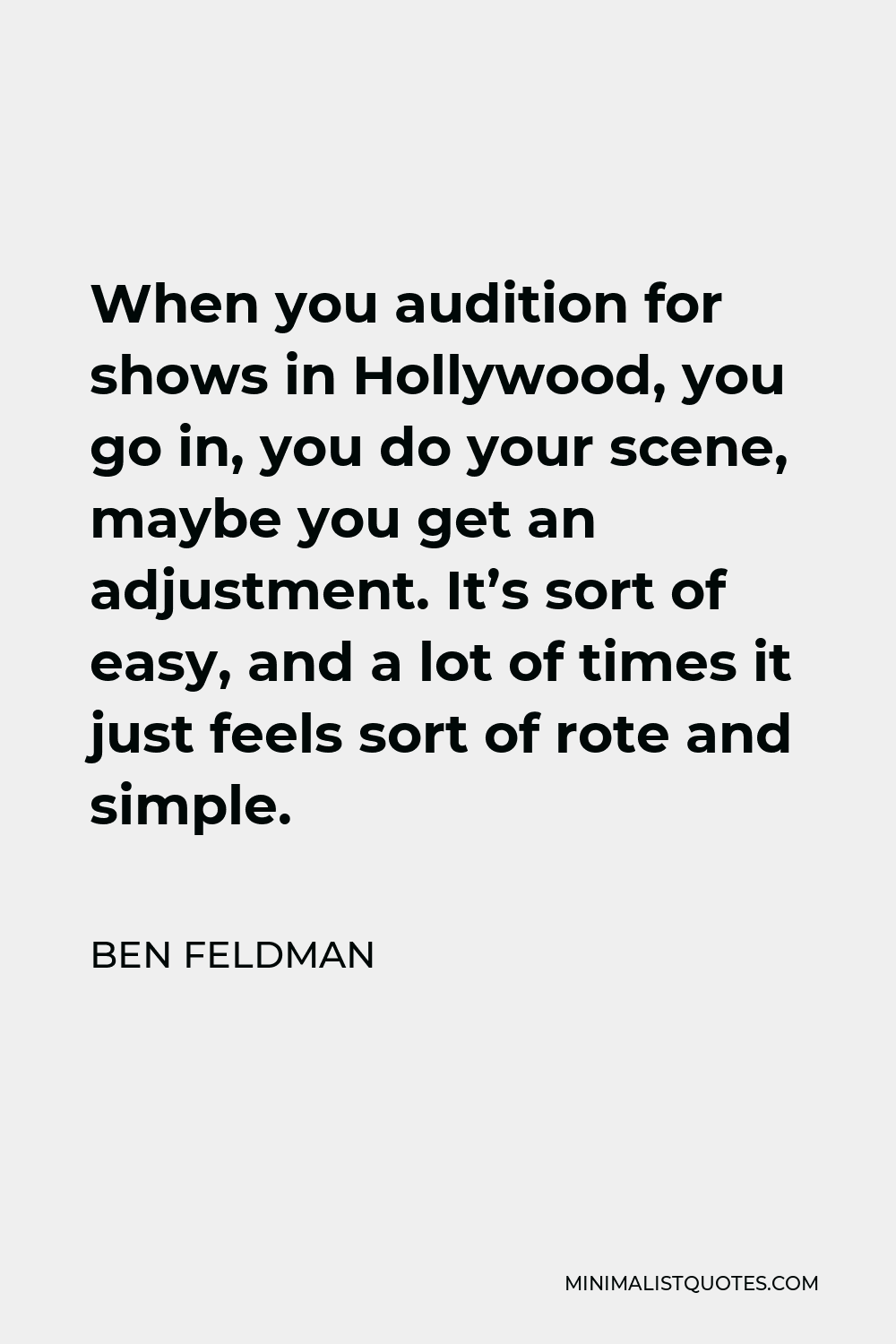 Ben Feldman Quote - When you audition for shows in Hollywood, you go in, you do your scene, maybe you get an adjustment. It’s sort of easy, and a lot of times it just feels sort of rote and simple.