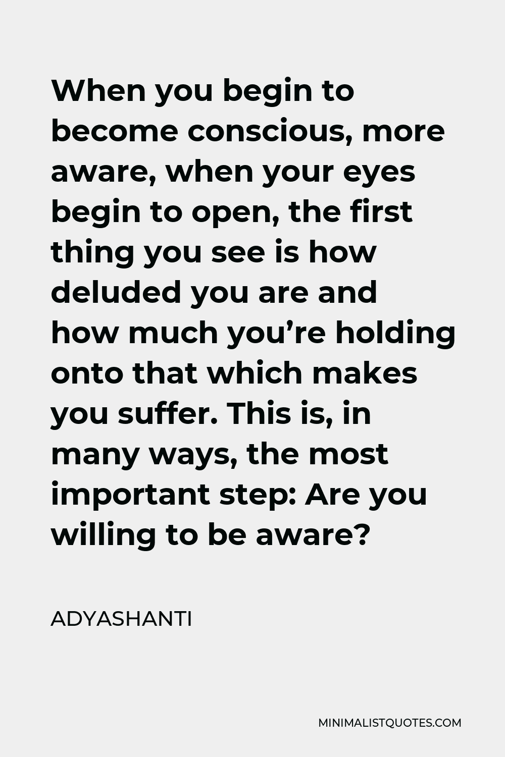 Adyashanti Quote - When you begin to become conscious, more aware, when your eyes begin to open, the first thing you see is how deluded you are and how much you’re holding onto that which makes you suffer. This is, in many ways, the most important step: Are you willing to be aware?