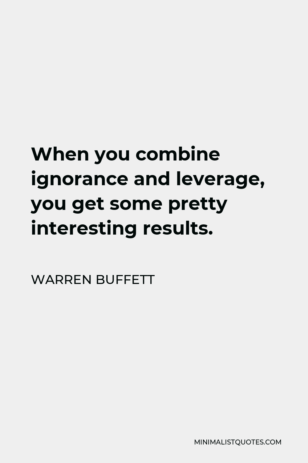 Warren Buffett Quote - When you combine ignorance and leverage, you get some pretty interesting results.