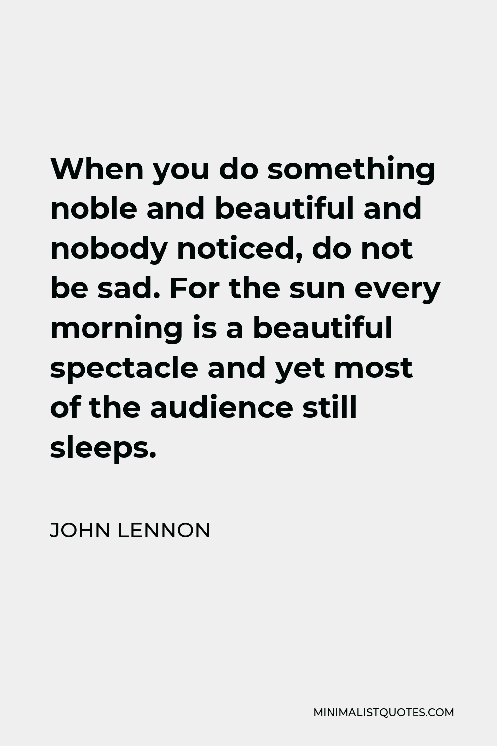 John Lennon Quote - When you do something noble and beautiful and nobody noticed, do not be sad. For the sun every morning is a beautiful spectacle and yet most of the audience still sleeps.