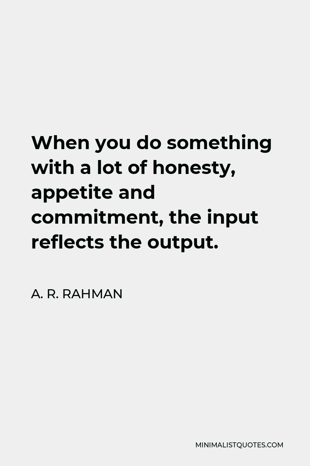 A. R. Rahman Quote - When you do something with a lot of honesty, appetite and commitment, the input reflects the output.