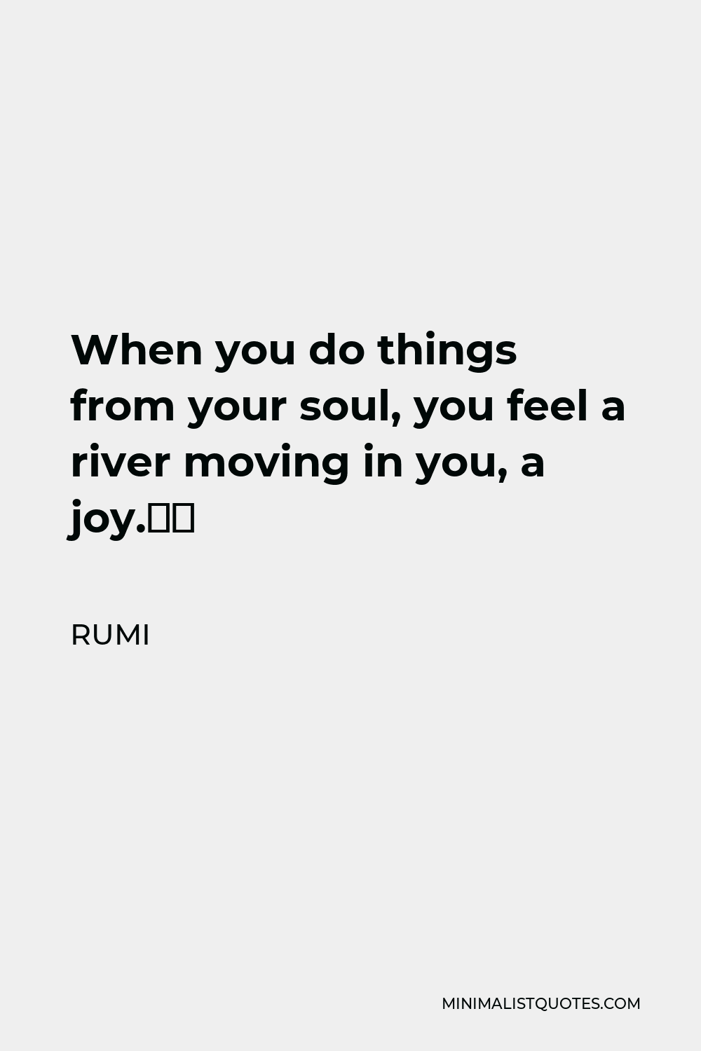 Rumi Quote - When you do things from your soul, you feel a river moving in you, a joy.”