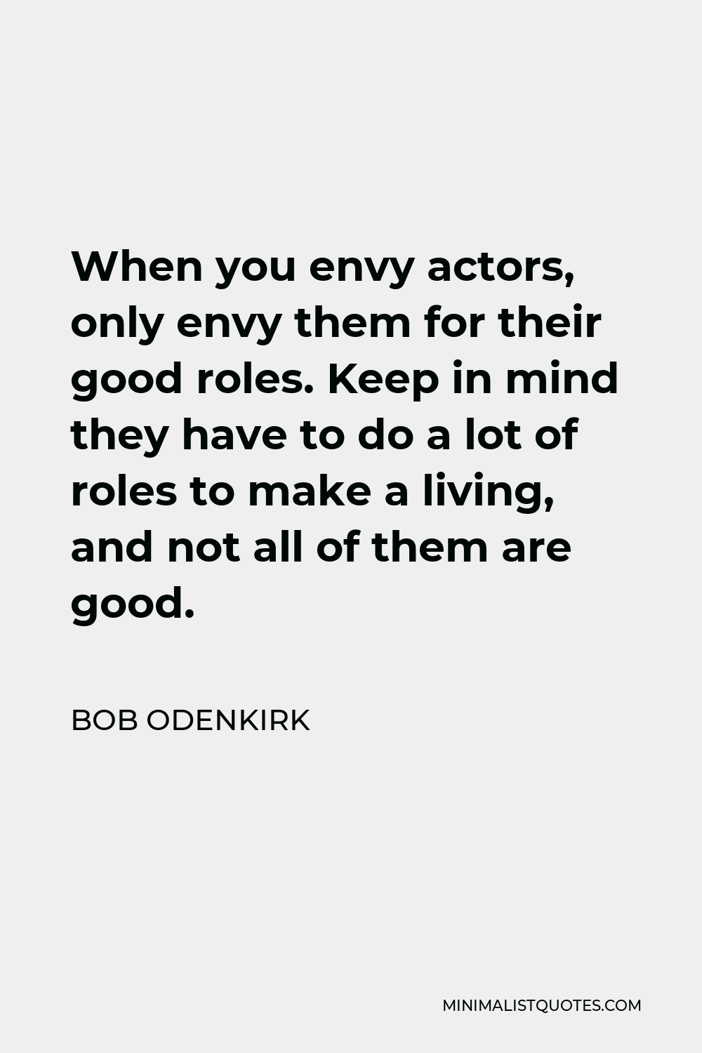Bob Odenkirk Quote - When you envy actors, only envy them for their good roles. Keep in mind they have to do a lot of roles to make a living, and not all of them are good.