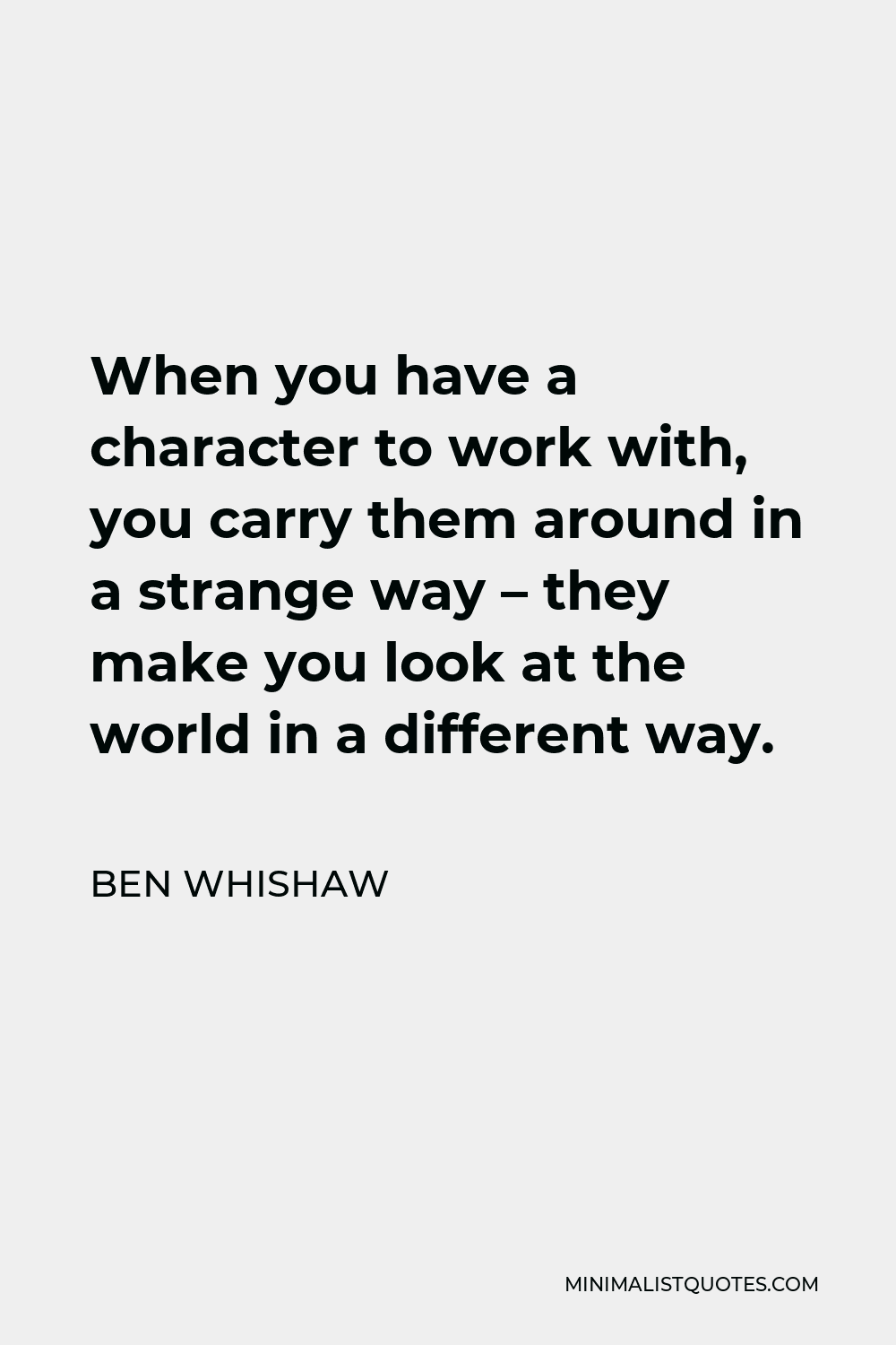 Ben Whishaw Quote - When you have a character to work with, you carry them around in a strange way – they make you look at the world in a different way.