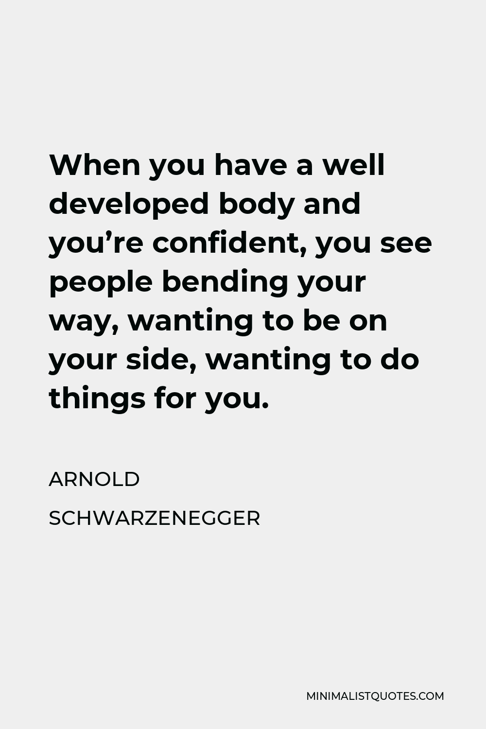 Arnold Schwarzenegger Quote - When you have a well developed body and you’re confident, you see people bending your way, wanting to be on your side, wanting to do things for you.