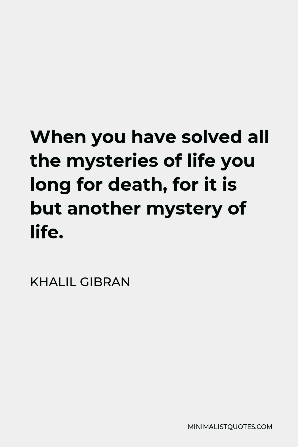 Khalil Gibran Quote - When you have solved all the mysteries of life you long for death, for it is but another mystery of life.