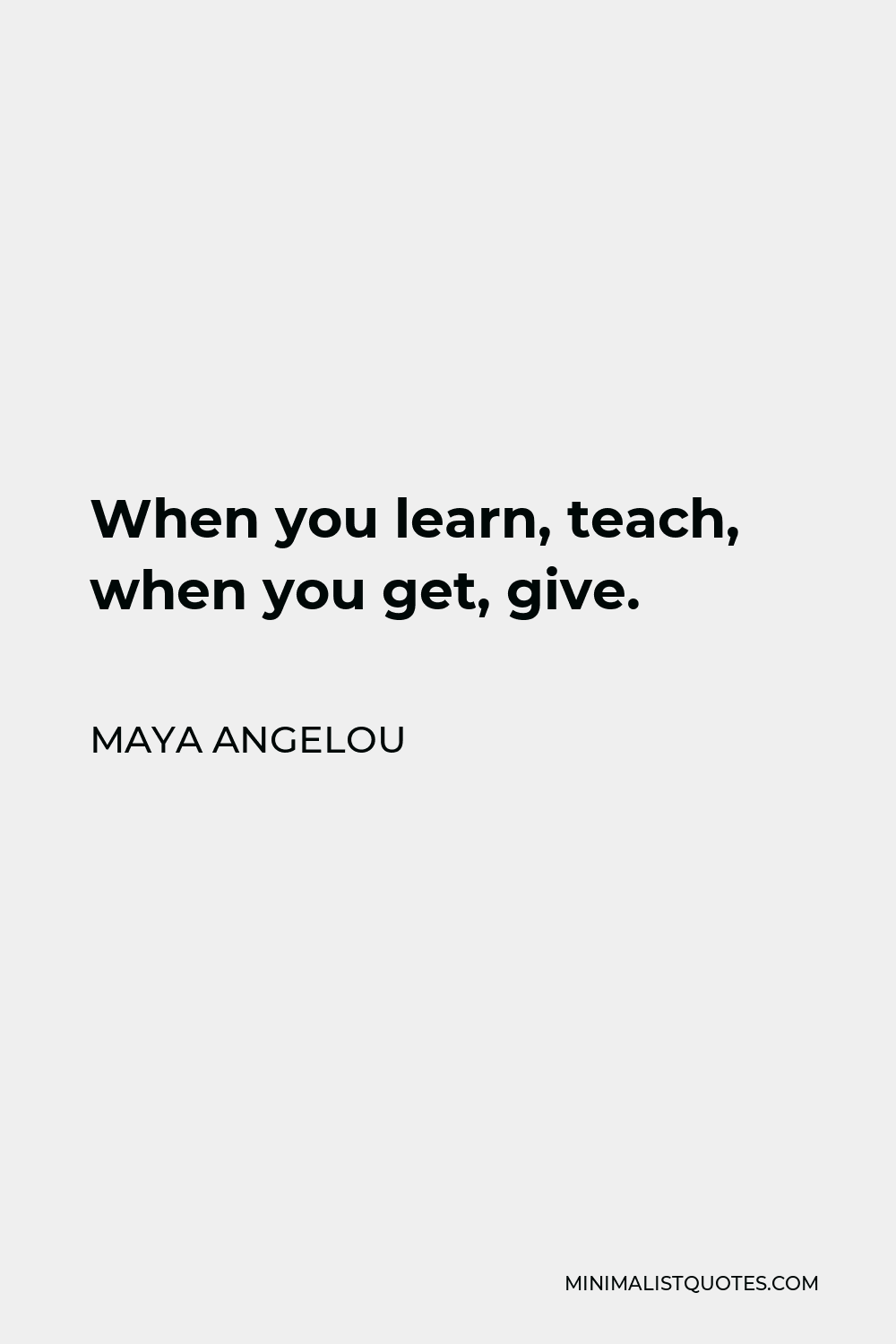 Maya Angelou Quote - When you learn, teach, when you get, give.