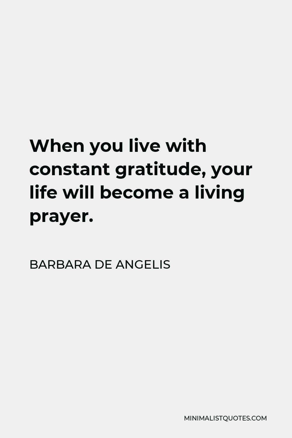 Barbara De Angelis Quote - When you live with constant gratitude, your life will become a living prayer.