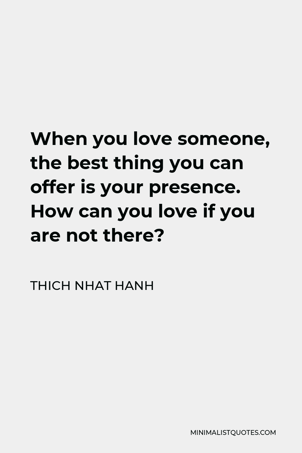 Thich Nhat Hanh Quote - When you love someone, the best thing you can offer is your presence. How can you love if you are not there?