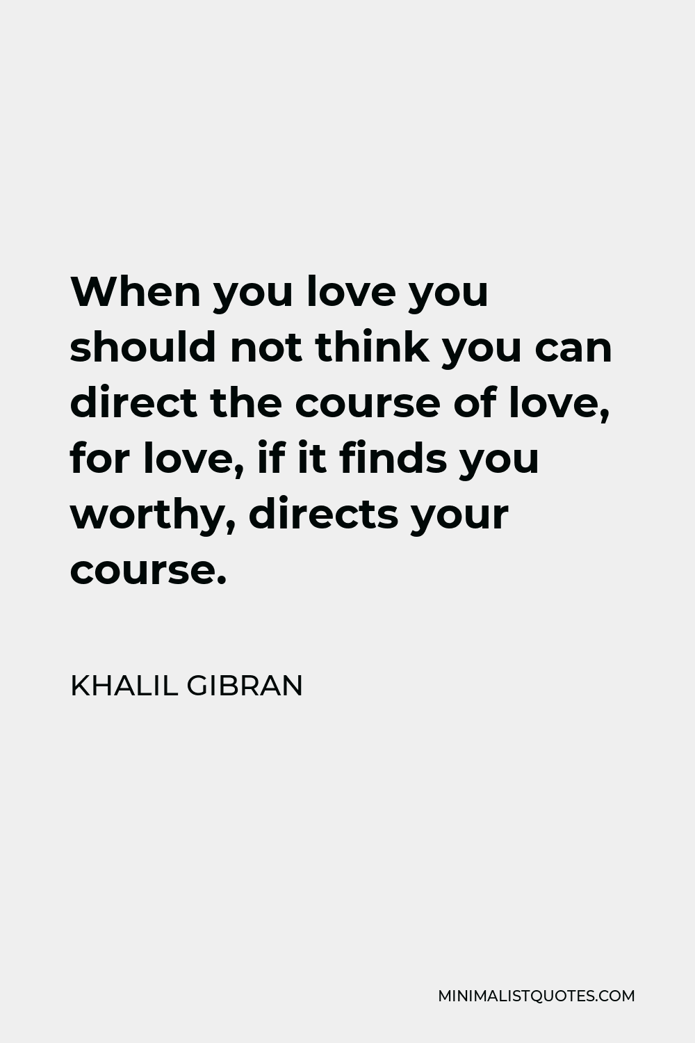 Khalil Gibran Quote - When you love you should not think you can direct the course of love, for love, if it finds you worthy, directs your course.
