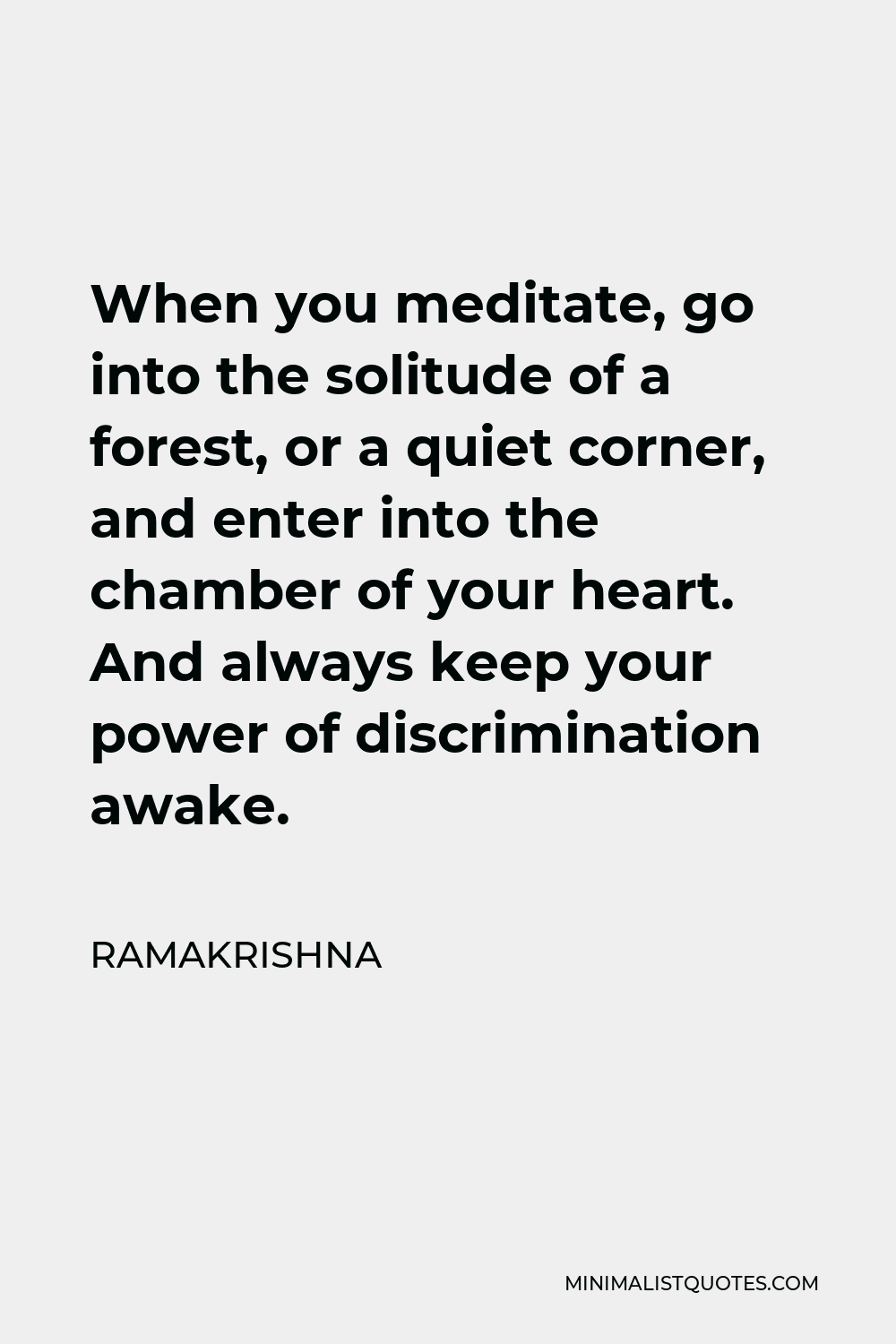 Ramakrishna Quote - When you meditate, go into the solitude of a forest, or a quiet corner, and enter into the chamber of your heart. And always keep your power of discrimination awake.