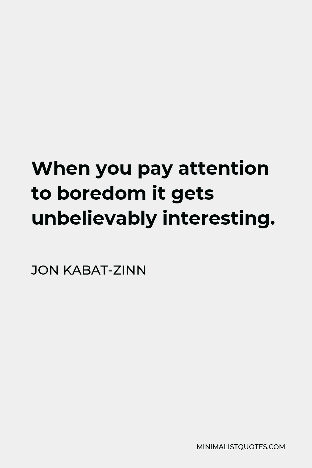 Jon Kabat-Zinn Quote - When you pay attention to boredom it gets unbelievably interesting.