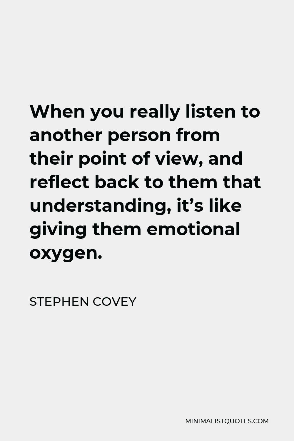 Stephen Covey Quote - When you really listen to another person from their point of view, and reflect back to them that understanding, it’s like giving them emotional oxygen.