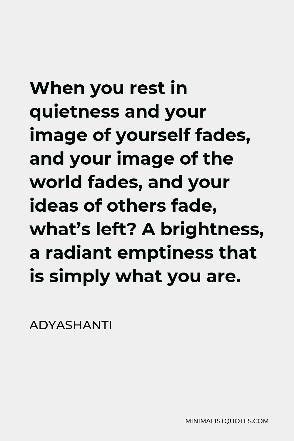 Adyashanti Quote - When you rest in quietness and your image of yourself fades, and your image of the world fades, and your ideas of others fade, what’s left? A brightness, a radiant emptiness that is simply what you are.