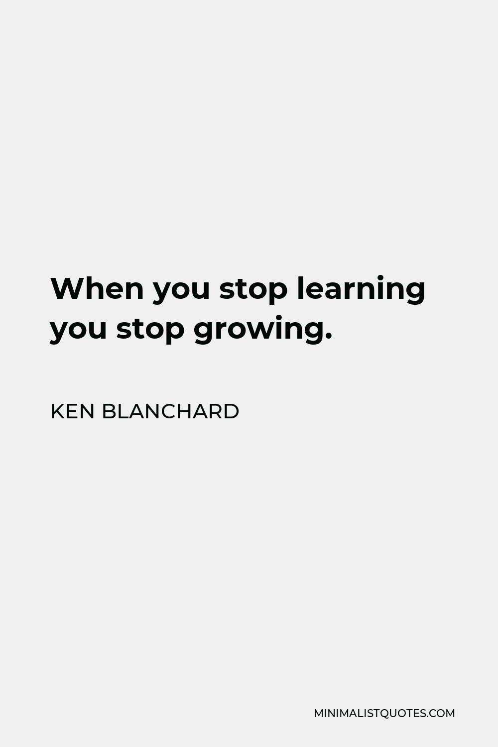 Ken Blanchard Quote - When you stop learning you stop growing.