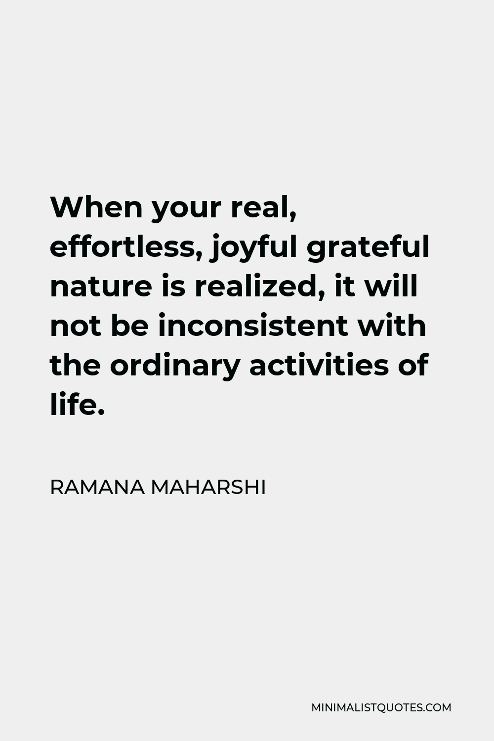 Ramana Maharshi Quote - When your real, effortless, joyful grateful nature is realized, it will not be inconsistent with the ordinary activities of life.