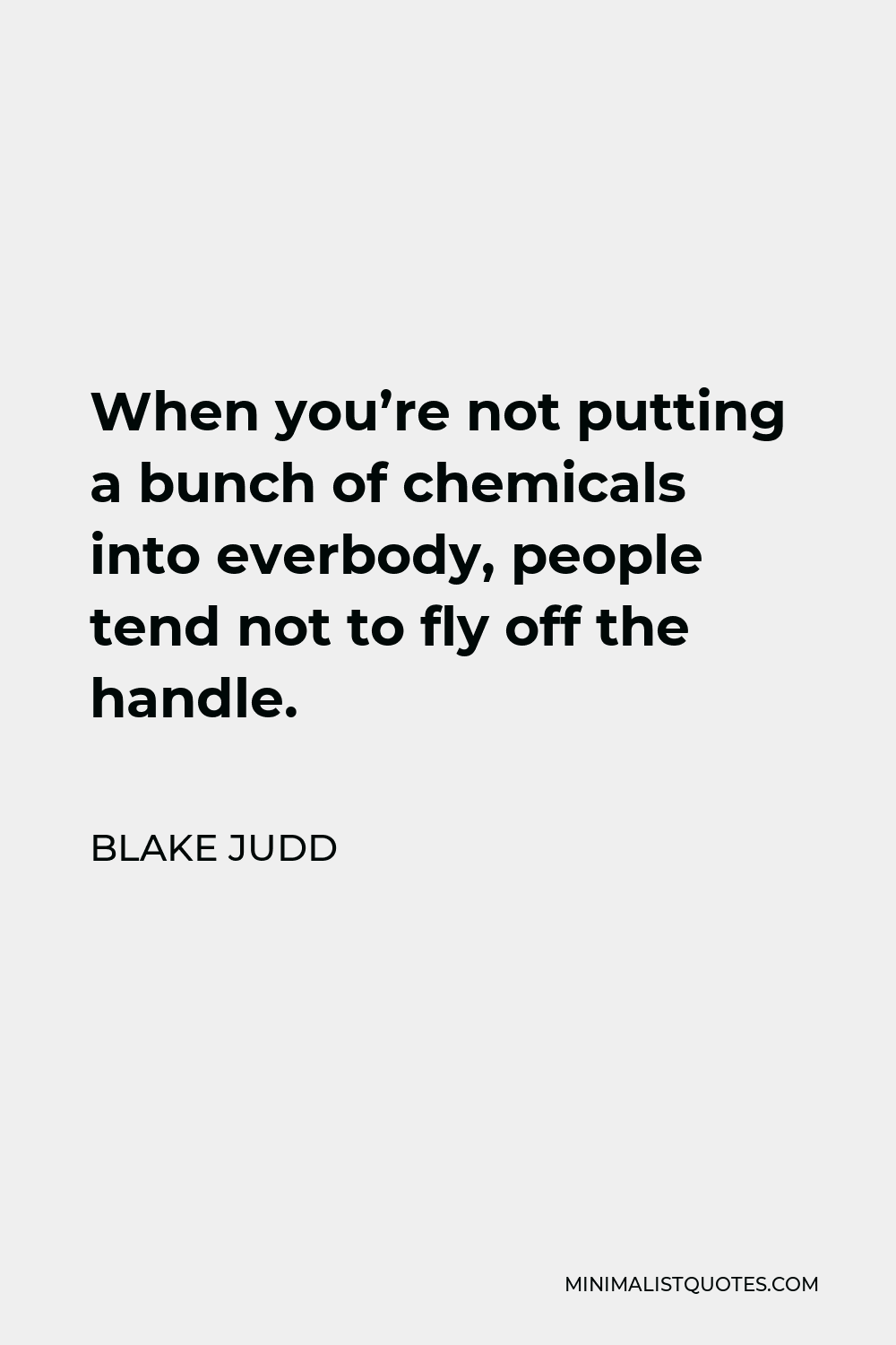 Blake Judd Quote - When you’re not putting a bunch of chemicals into everbody, people tend not to fly off the handle.