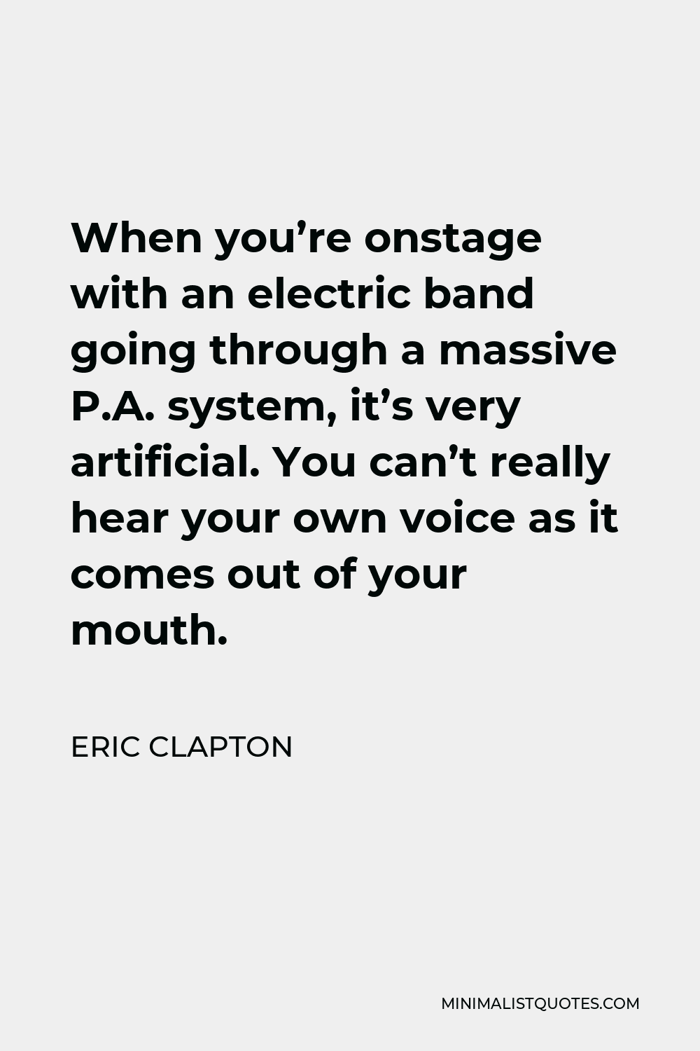 Eric Clapton Quote - When you’re onstage with an electric band going through a massive P.A. system, it’s very artificial. You can’t really hear your own voice as it comes out of your mouth.