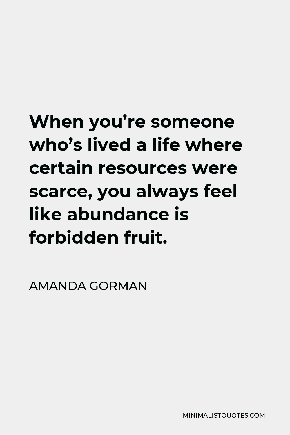Amanda Gorman Quote - When you’re someone who’s lived a life where certain resources were scarce, you always feel like abundance is forbidden fruit.