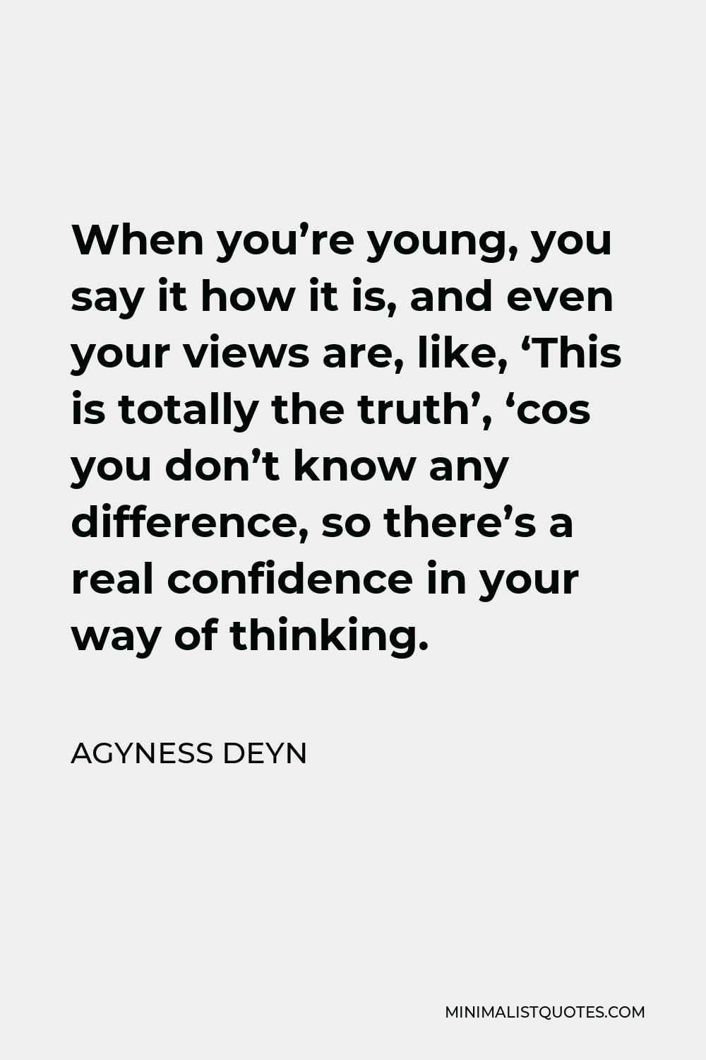 Agyness Deyn Quote - When you’re young, you say it how it is, and even your views are, like, ‘This is totally the truth’, ‘cos you don’t know any difference, so there’s a real confidence in your way of thinking.